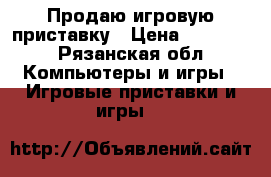Продаю игровую приставку › Цена ­ 12 000 - Рязанская обл. Компьютеры и игры » Игровые приставки и игры   
